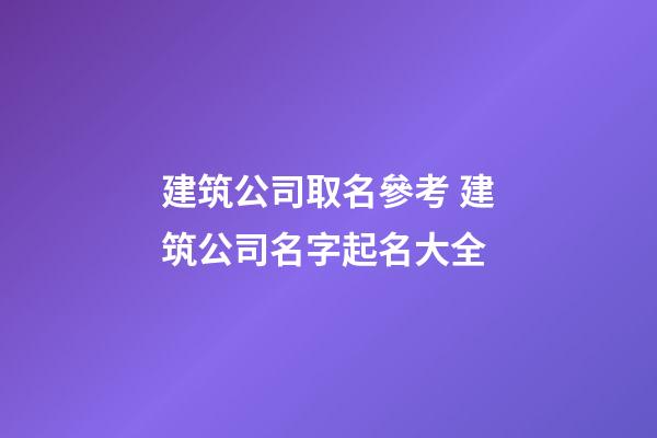 建筑公司取名參考 建筑公司名字起名大全-第1張-公司起名-玄機派